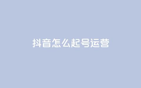 抖音怎么起号运营 - 抖音起号运营指南!  第1张 抖音怎么起号运营 - 抖音起号运营指南!  第1张