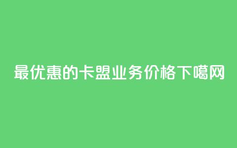 最优惠的卡盟QQ业务价格  第1张 最优惠的卡盟QQ业务价格  第1张