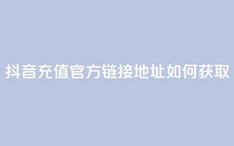 抖音充值官方链接地址如何获取  第1张 抖音充值官方链接地址如何获取  第1张