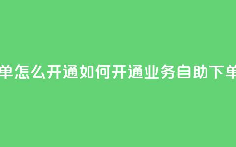 qq业务自助下单怎么开通 - 如何开通QQ业务自助下单功能?~ 第1张 qq业务自助下单怎么开通 - 如何开通QQ业务自助下单功能?~ 第1张