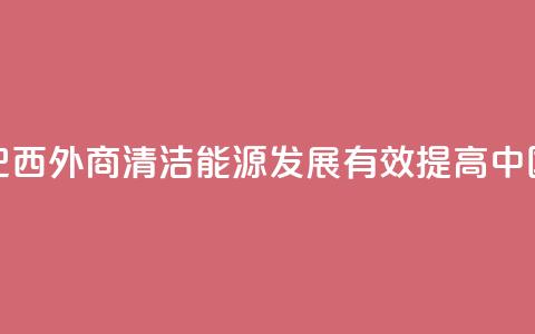 请回答：中国2035丨巴西外商：清洁能源发展有效提高中国人民生活质量  第1张