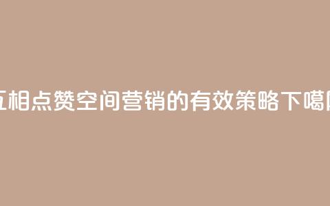 互相点赞:空间营销的有效策略  第1张 互相点赞:空间营销的有效策略  第1张