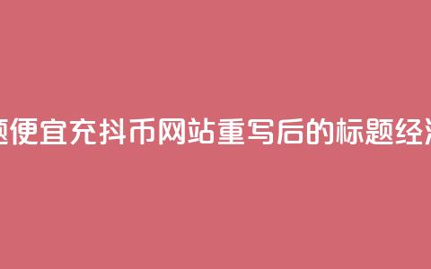便宜充抖币网站(原标题:便宜充抖币网站重写后的标题:经济实惠的抖币充值平台)  第1张 便宜充抖币网站(原标题:便宜充抖币网站重写后的标题:经济实惠的抖币充值平台)  第1张