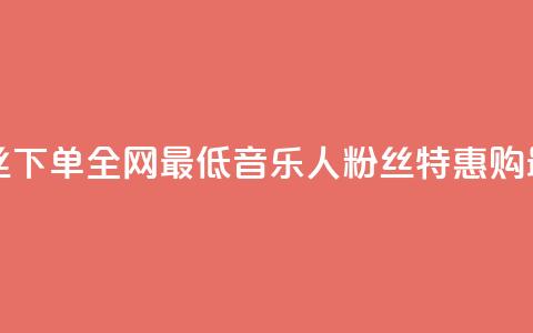 qq音乐人粉丝 下单 全网最低(qq音乐人粉丝特惠购 最低价特惠)  第1张 qq音乐人粉丝 下单 全网最低(qq音乐人粉丝特惠购 最低价特惠)  第1张