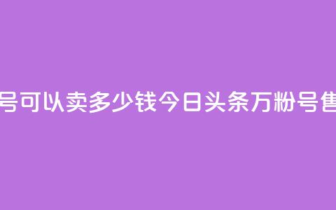 今日头条万粉号可以卖多少钱 - 今日头条万粉号售价多少?!  第1张 今日头条万粉号可以卖多少钱 - 今日头条万粉号售价多少?!  第1张