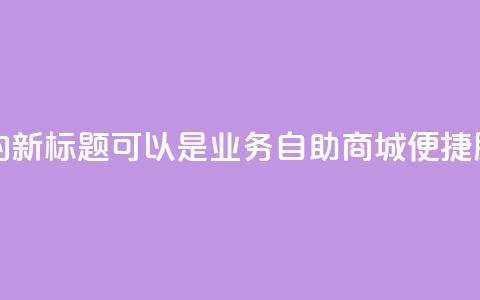 qq业务自助商城的新标题可以是QQ业务自助商城:便捷服务一站式搞定 第1张 qq业务自助商城的新标题可以是QQ业务自助商城:便捷服务一站式搞定 第1张