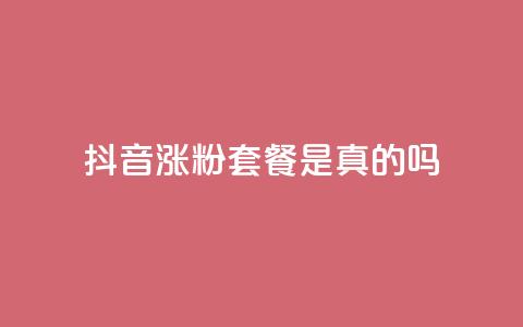 抖音涨粉套餐是真的吗 - 抖音涨粉套餐效果真假揭秘~  第1张 抖音涨粉套餐是真的吗 - 抖音涨粉套餐效果真假揭秘~  第1张