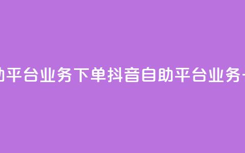 抖音自助平台业务下单(抖音自助平台业务一键下单)  第1张 抖音自助平台业务下单(抖音自助平台业务一键下单)  第1张