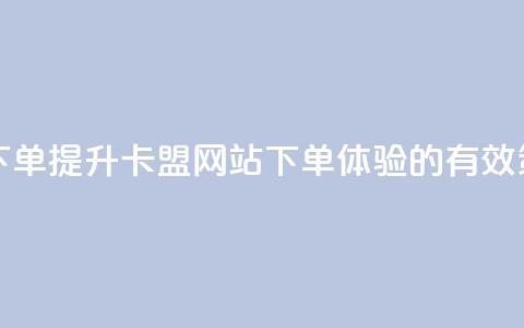 卡盟网站下单 - 提升卡盟网站下单体验的有效策略!  第1张 卡盟网站下单 - 提升卡盟网站下单体验的有效策略!  第1张