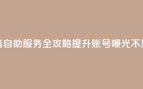抖音自助服务全攻略 提升账号曝光不是梦 第1张 抖音自助服务全攻略 提升账号曝光不是梦 第1张