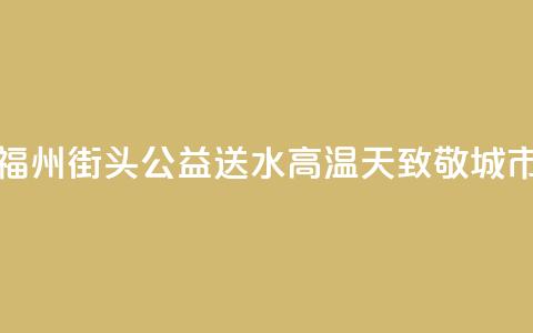 爱心企业福州街头公益送水 高温天致敬城市向上力量  第1张 爱心企业福州街头公益送水 高温天致敬城市向上力量  第1张