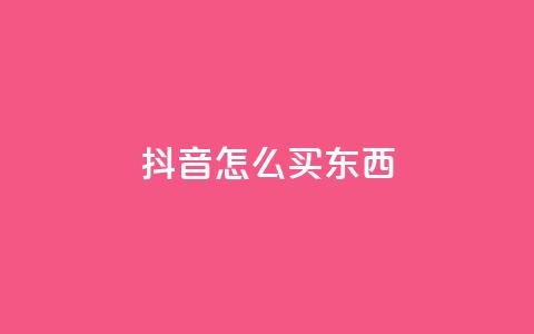 抖音怎么买东西 - 抖音购物攻略：如何在抖音上购买商品!  第1张