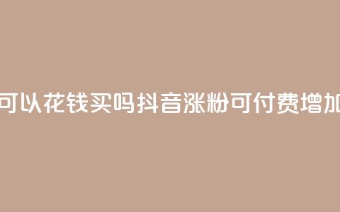 抖音涨粉可以花钱买吗(抖音涨粉可付费增加吗)  第1张