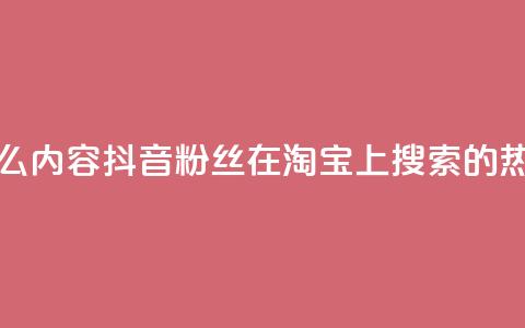抖音粉丝淘宝搜什么内容 - 抖音粉丝在淘宝上搜索的热门内容揭秘~  第1张