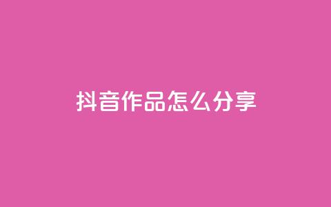 抖音作品怎么分享 - 抖音作品分享攻略助你快速传播!  第1张 抖音作品怎么分享 - 抖音作品分享攻略助你快速传播!  第1张