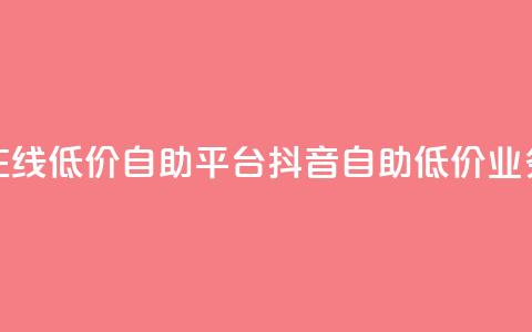 抖音业务在线低价自助平台(抖音自助低价业务在线平台)  第1张 抖音业务在线低价自助平台(抖音自助低价业务在线平台)  第1张