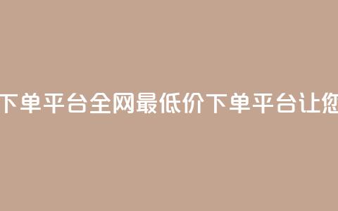 dy全网最低价下单平台(全网最低价下单平台	，让您省钱又省心)  第1张