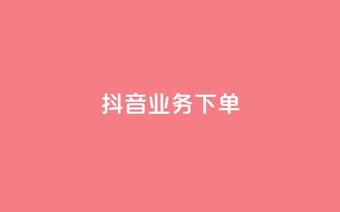 抖音业务下单2 - 抖音业务-如何下单实现业绩提升。  第1张