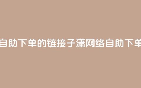 子潇网络自助下单的链接(子潇网络自助下单服务链接)  第1张 子潇网络自助下单的链接(子潇网络自助下单服务链接)  第1张