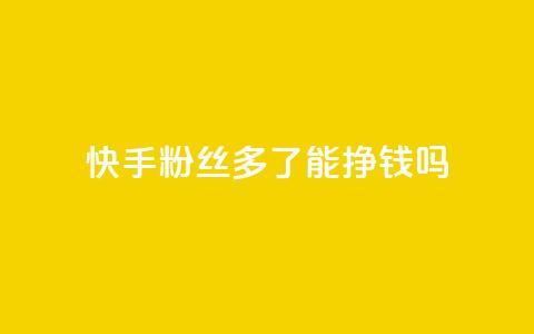 快手粉丝多了能挣钱吗 - 快手粉丝增多是否有盈利效应!  第1张 快手粉丝多了能挣钱吗 - 快手粉丝增多是否有盈利效应!  第1张