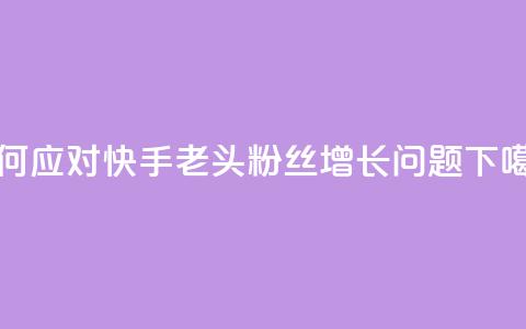 如何应对快手老头粉丝增长问题 第1张 如何应对快手老头粉丝增长问题 第1张