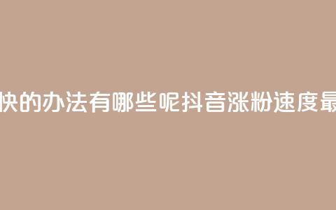 抖音涨粉最快的办法有哪些呢(抖音涨粉速度最快方法解析)  第1张 抖音涨粉最快的办法有哪些呢(抖音涨粉速度最快方法解析)  第1张