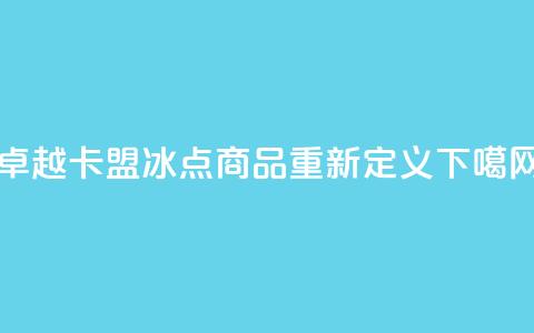 卓越卡盟:冰点商品重新定义  第1张 卓越卡盟:冰点商品重新定义  第1张