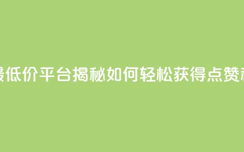 全网最低价平台揭秘如何轻松获得点赞和关注  第1张 全网最低价平台揭秘如何轻松获得点赞和关注  第1张