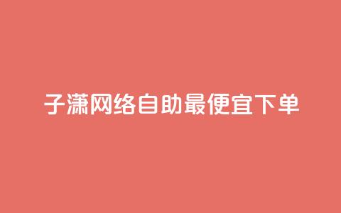 子潇网络自助最便宜下单 - 潇网络自助下单最低价攻略分享!  第1张 子潇网络自助最便宜下单 - 潇网络自助下单最低价攻略分享!  第1张