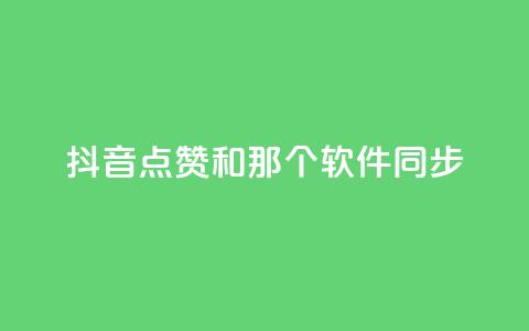 抖音点赞和那个软件同步 - 抖音点赞软件同步攻略~  第1张 抖音点赞和那个软件同步 - 抖音点赞软件同步攻略~  第1张