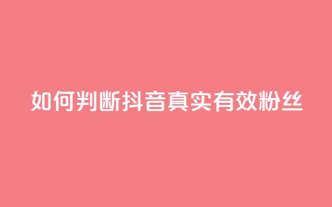 如何判断抖音真实有效粉丝  第1张 如何判断抖音真实有效粉丝  第1张