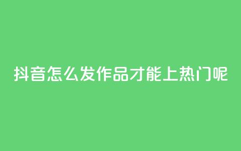 抖音怎么发作品才能上热门呢 - 怎样在抖音发布作品才能迅速走红?~  第1张 抖音怎么发作品才能上热门呢 - 怎样在抖音发布作品才能迅速走红?~  第1张