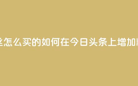 今日头条粉丝怎么买的(如何在今日头条上增加粉丝数)  第1张 今日头条粉丝怎么买的(如何在今日头条上增加粉丝数)  第1张