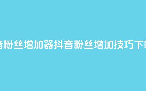 抖音粉丝增加器(抖音粉丝增加技巧)  第1张