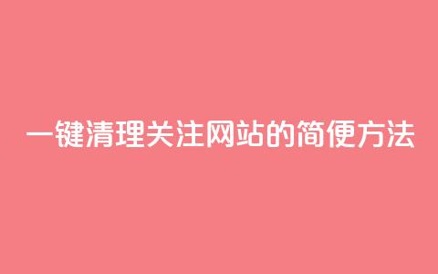 一键清理关注网站的简便方法  第1张 一键清理关注网站的简便方法  第1张