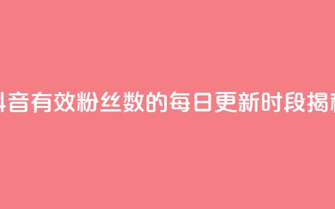 抖音有效粉丝数的每日更新时段揭秘  第1张 抖音有效粉丝数的每日更新时段揭秘  第1张
