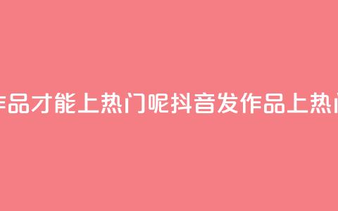 抖音怎么发作品才能上热门呢(抖音发作品上热门，小技巧分享！)  第1张