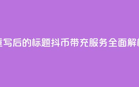 重写后的标题:抖币带充服务全面解析  第1张 重写后的标题:抖币带充服务全面解析  第1张