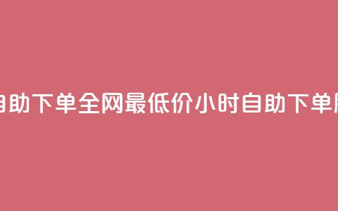 全网最低24小时自助下单 - 全网最低价24小时自助下单服务上线!  第1张