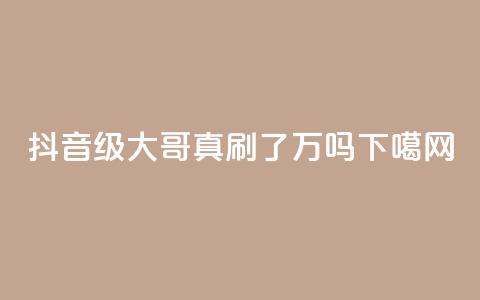 抖音60级大哥真刷了2000万吗  第1张 抖音60级大哥真刷了2000万吗  第1张