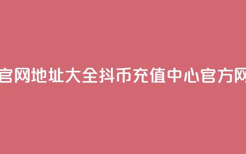 抖币充值官网地址大全 - 抖币充值中心官方网站  第1张