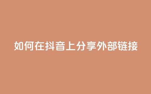 如何在抖音上分享外部链接  第1张 如何在抖音上分享外部链接  第1张