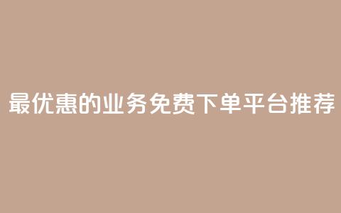 最优惠的KS业务免费下单平台推荐 第1张 最优惠的KS业务免费下单平台推荐 第1张