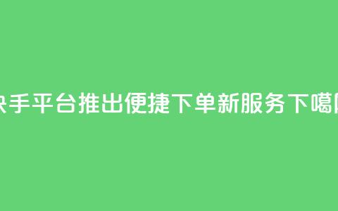 快手平台推出便捷下单新服务  第1张 快手平台推出便捷下单新服务  第1张