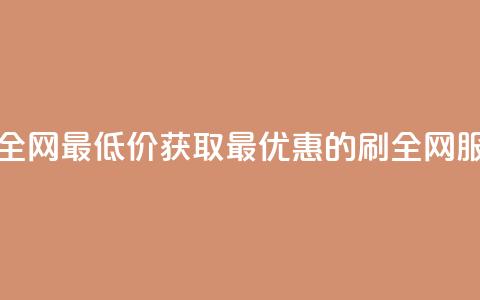 dy刷全网最低价(获取最优惠的dy刷全网服务)  第1张 dy刷全网最低价(获取最优惠的dy刷全网服务)  第1张