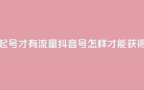 抖音怎么起号才有流量(抖音号怎样才能获得更多流量)  第1张 抖音怎么起号才有流量(抖音号怎样才能获得更多流量)  第1张