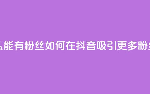 抖音怎么能有粉丝 - 如何在抖音吸引更多粉丝!  第1张 抖音怎么能有粉丝 - 如何在抖音吸引更多粉丝!  第1张