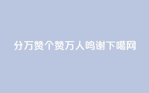 1分10万赞QQ(1个赞10万人鸣谢QQ)  第1张 1分10万赞QQ(1个赞10万人鸣谢QQ)  第1张