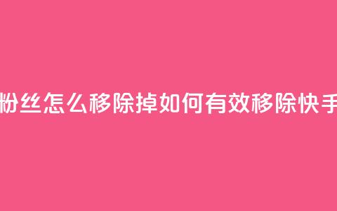 快手粉丝怎么移除掉(如何有效移除快手粉丝)  第1张 快手粉丝怎么移除掉(如何有效移除快手粉丝)  第1张