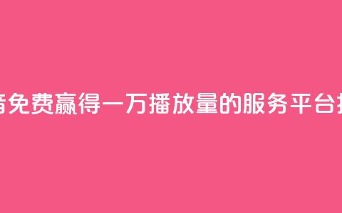 抖音免费赢得一万播放量的服务平台揭秘  第1张 抖音免费赢得一万播放量的服务平台揭秘  第1张